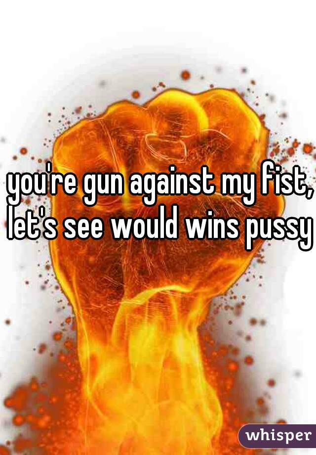 you're gun against my fist, let's see would wins pussy 