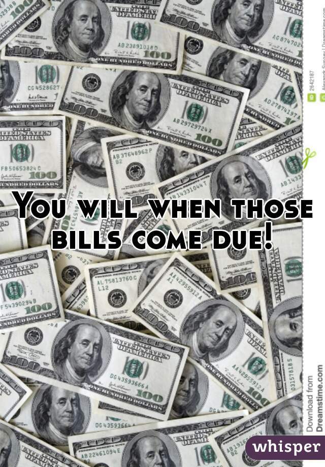 You will when those bills come due! 