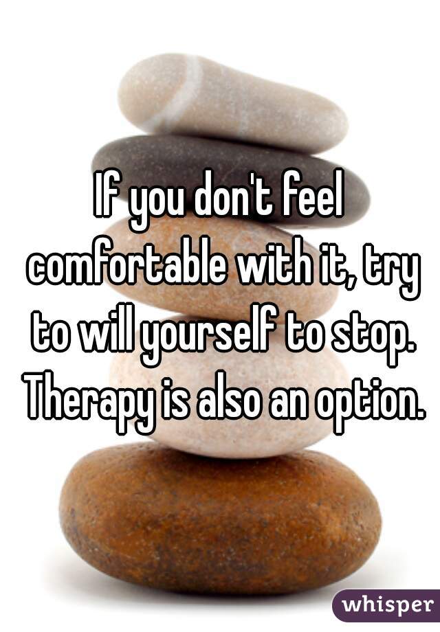 If you don't feel comfortable with it, try to will yourself to stop. Therapy is also an option.