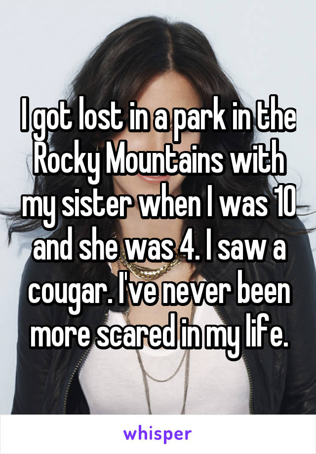 I got lost in a park in the Rocky Mountains with my sister when I was 10 and she was 4. I saw a cougar. I've never been more scared in my life.