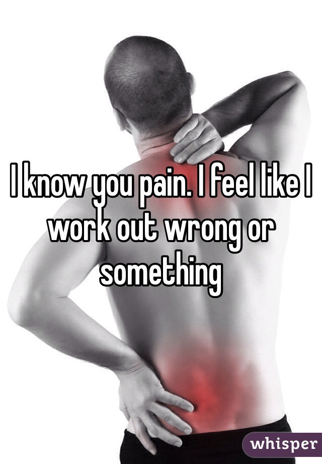 I know you pain. I feel like I work out wrong or something 