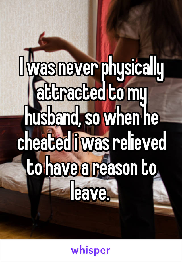 I was never physically attracted to my husband, so when he cheated i was relieved to have a reason to leave. 