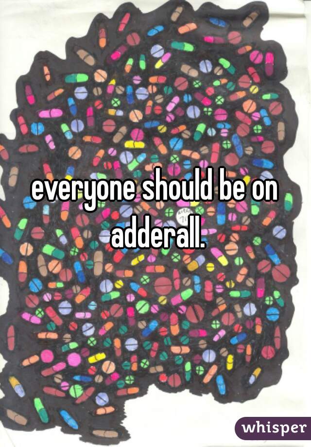 everyone should be on adderall.
