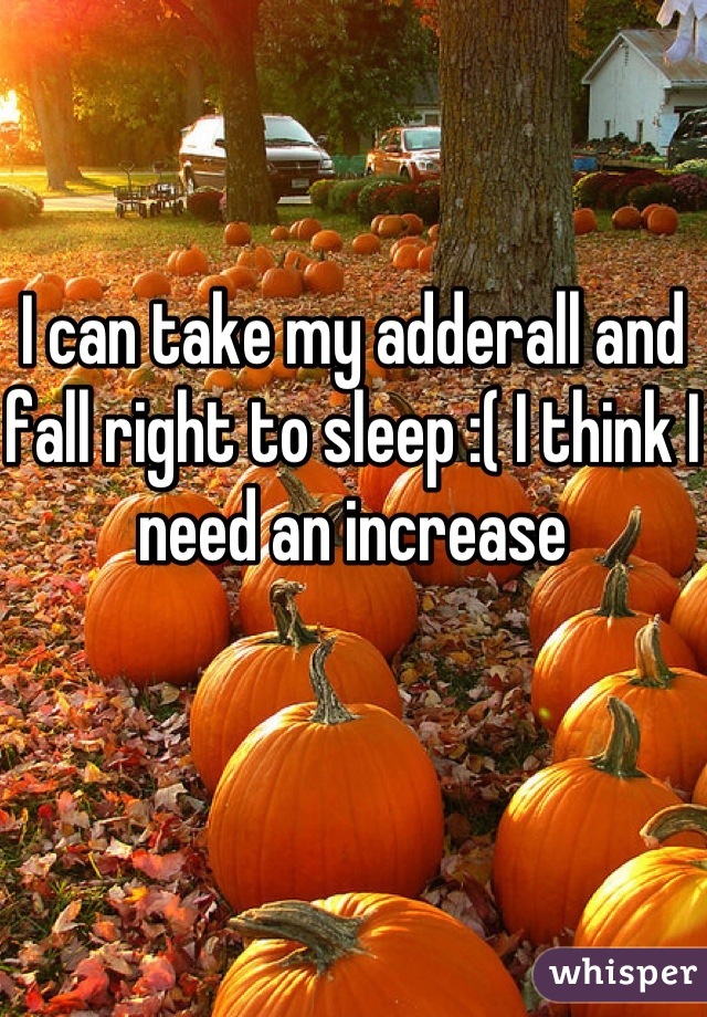 I can take my adderall and fall right to sleep :( I think I need an increase