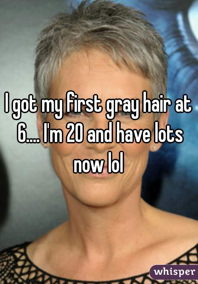I got my first gray hair at 6.... I'm 20 and have lots now lol 