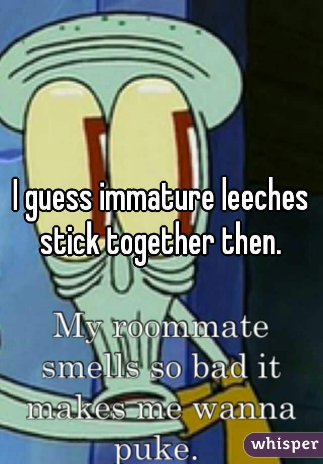 I guess immature leeches stick together then. 