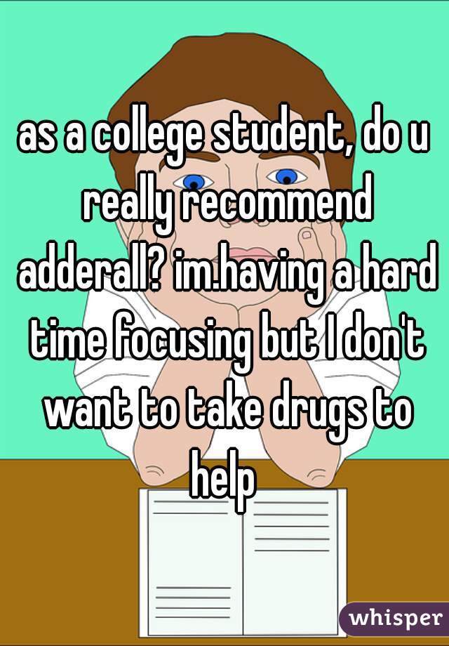 as a college student, do u really recommend adderall? im.having a hard time focusing but I don't want to take drugs to help 