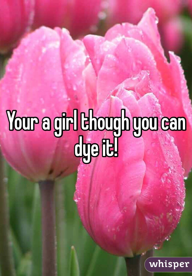 Your a girl though you can dye it!