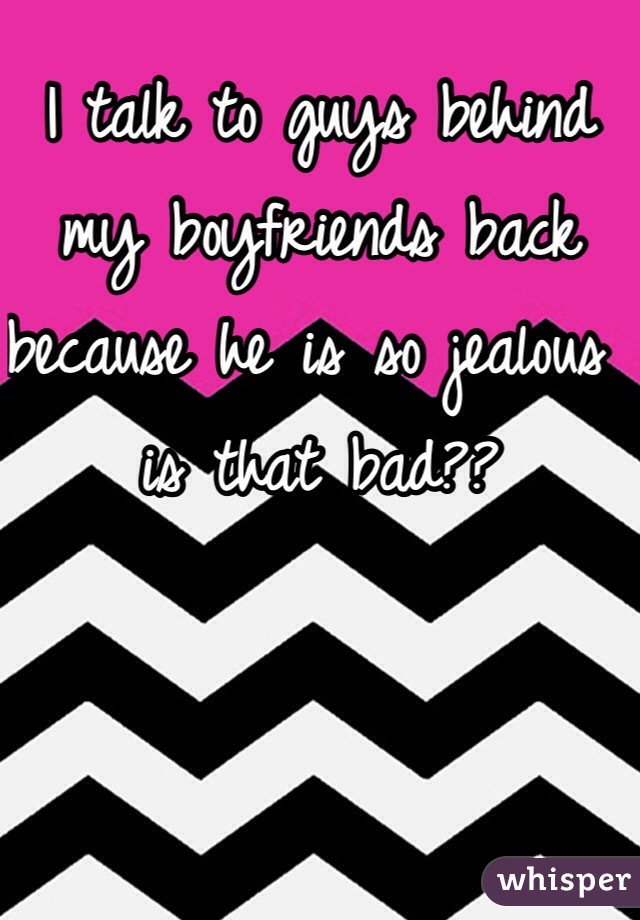 I talk to guys behind my boyfriends back because he is so jealous is that bad??