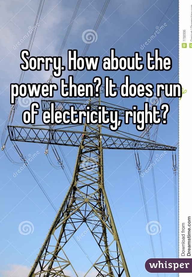 Sorry. How about the power then? It does run of electricity, right?