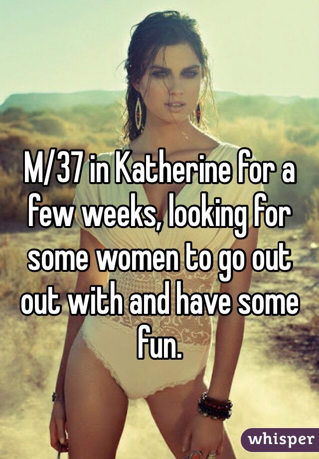 M/37 in Katherine for a few weeks, looking for some women to go out out with and have some fun. 