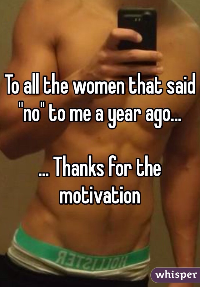 To all the women that said "no" to me a year ago... 

... Thanks for the motivation 