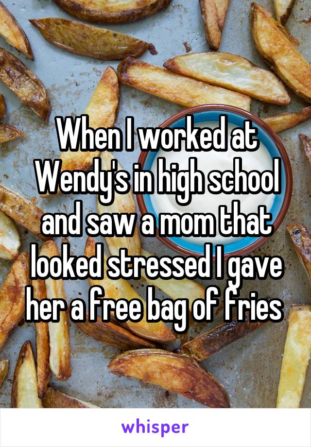 When I worked at Wendy's in high school and saw a mom that looked stressed I gave her a free bag of fries 