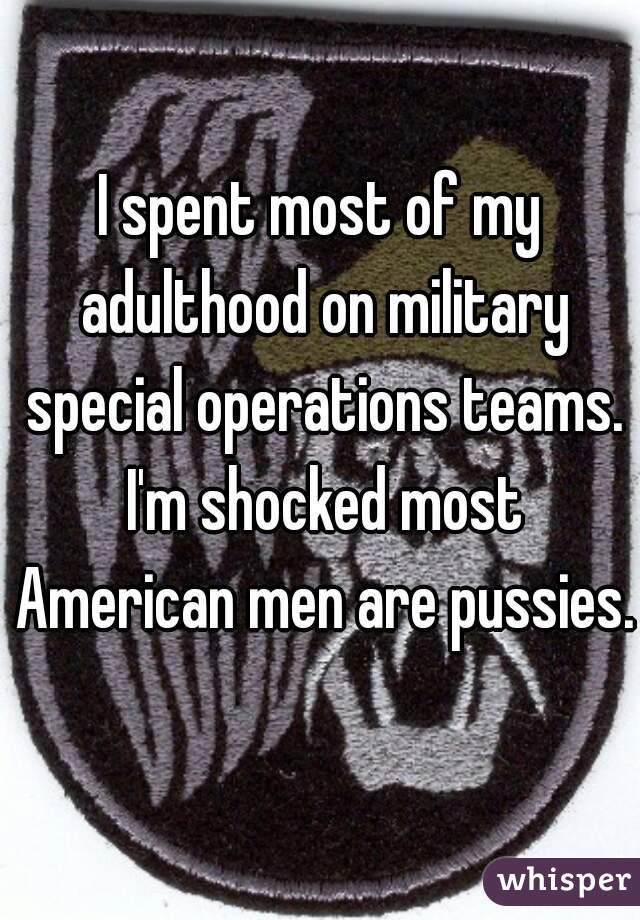 I spent most of my adulthood on military special operations teams. I'm shocked most American men are pussies.
