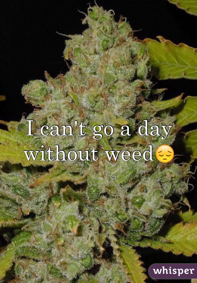 I can't go a day without weed😔