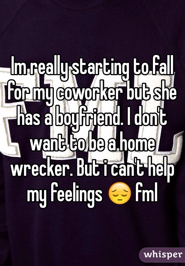 Im really starting to fall for my coworker but she has a boyfriend. I don't want to be a home wrecker. But i can't help my feelings 😔 fml