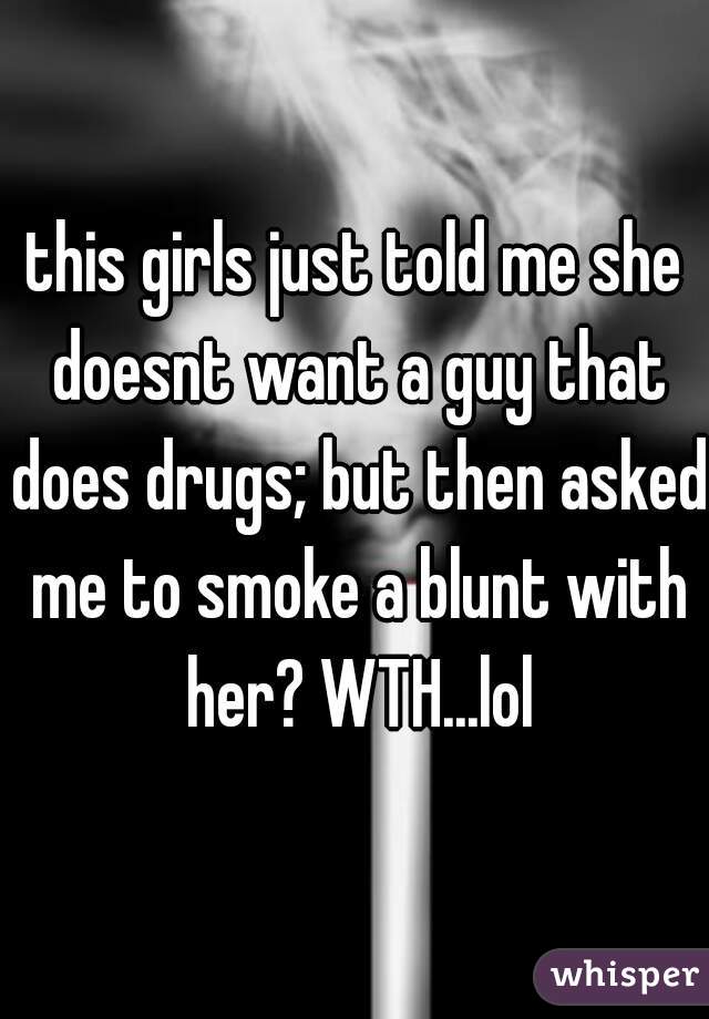this girls just told me she doesnt want a guy that does drugs; but then asked me to smoke a blunt with her? WTH...lol