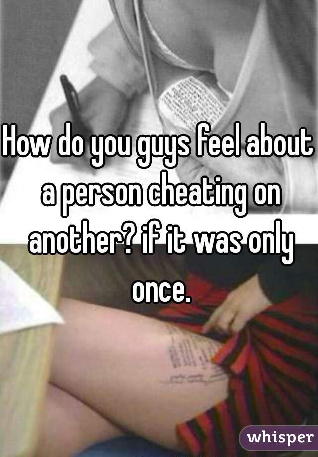 How do you guys feel about a person cheating on another? if it was only once.