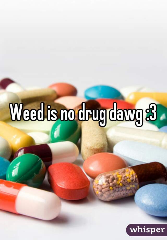 Weed is no drug dawg :3