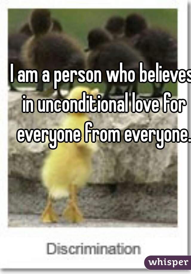 I am a person who believes in unconditional love for everyone from everyone.