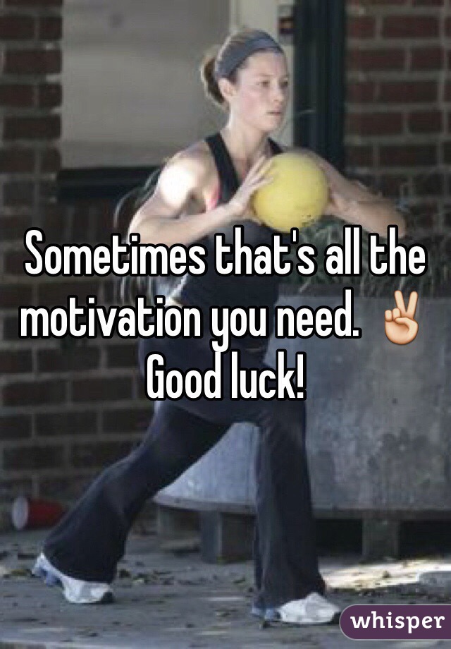 Sometimes that's all the motivation you need. ✌️
Good luck!