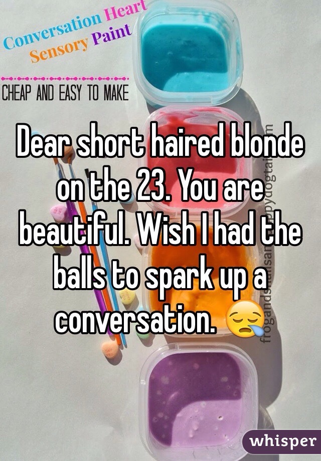Dear short haired blonde on the 23. You are beautiful. Wish I had the balls to spark up a conversation. 😪