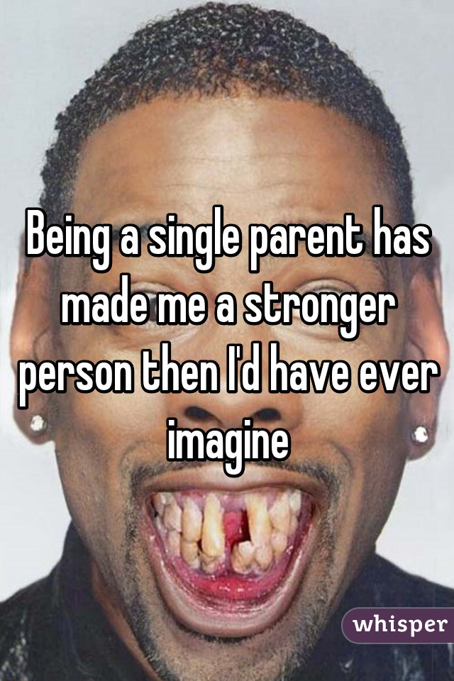 Being a single parent has made me a stronger person then I'd have ever imagine