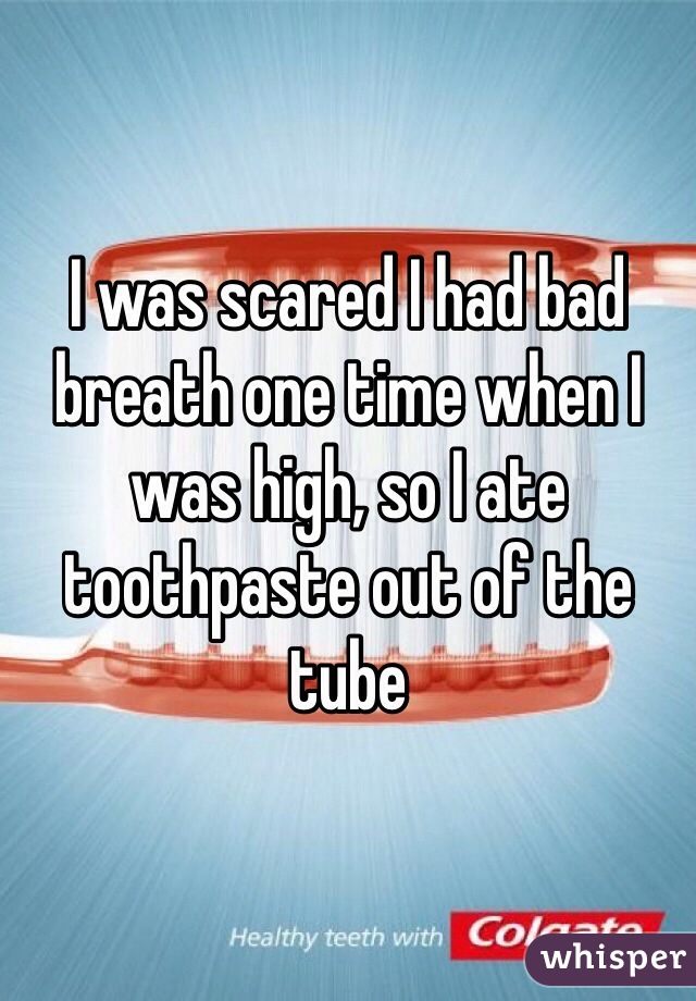 I was scared I had bad breath one time when I was high, so I ate toothpaste out of the tube