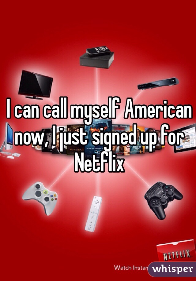 I can call myself American now, I just signed up for Netflix 