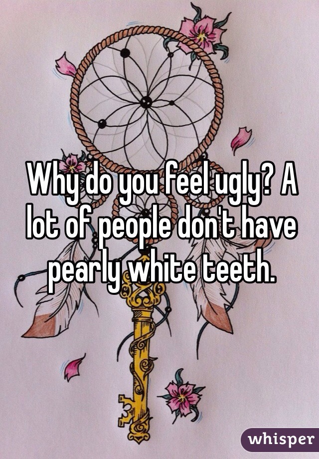 Why do you feel ugly? A lot of people don't have pearly white teeth. 