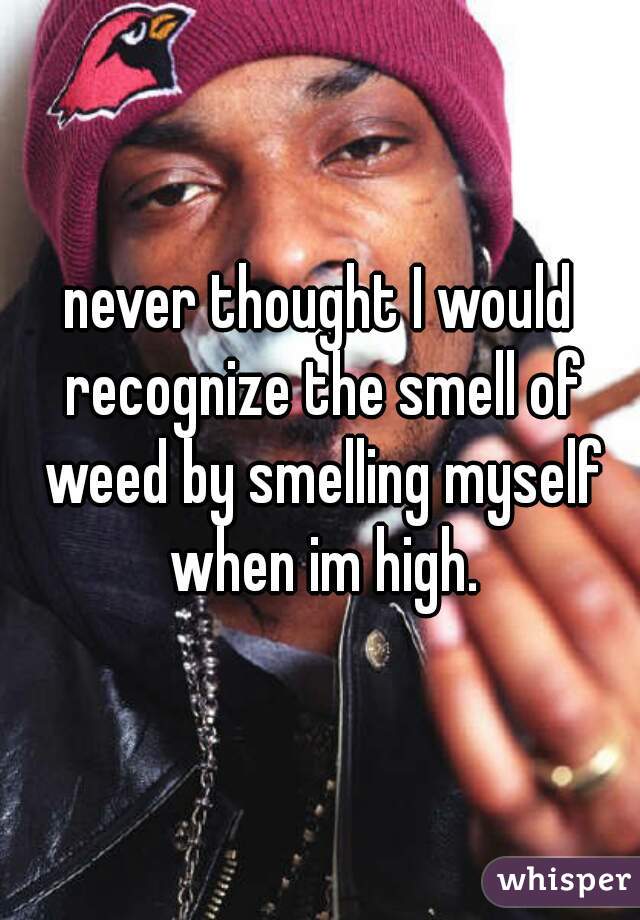 never thought I would recognize the smell of weed by smelling myself when im high.