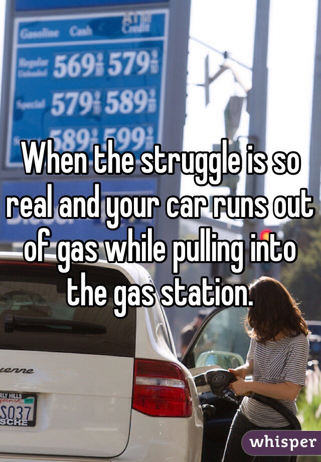 When the struggle is so real and your car runs out of gas while pulling into the gas station.