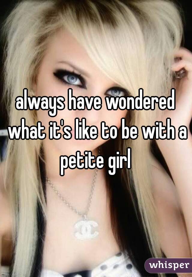 always have wondered what it's like to be with a petite girl 