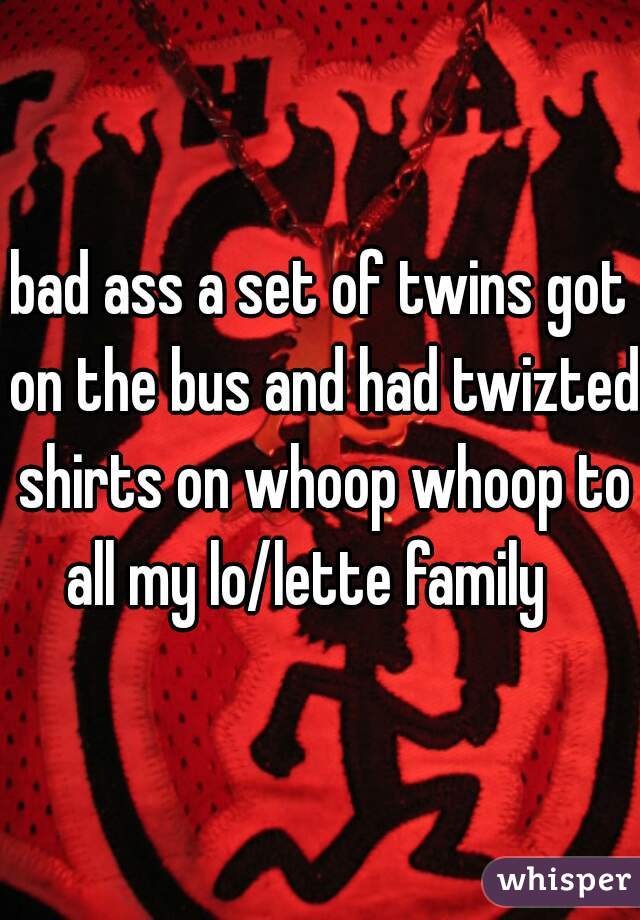 bad ass a set of twins got on the bus and had twizted shirts on whoop whoop to all my lo/lette family   