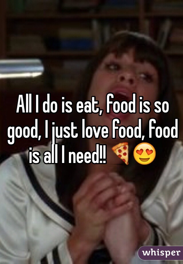 All I do is eat, food is so good, I just love food, food is all I need!!🍕😍