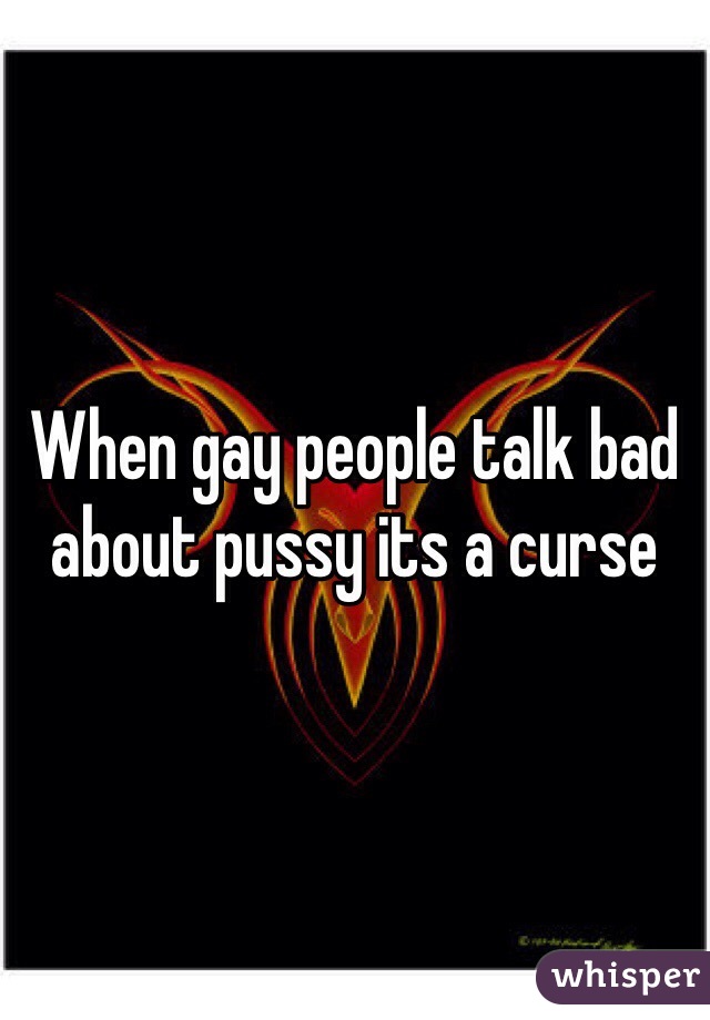 When gay people talk bad  about pussy its a curse