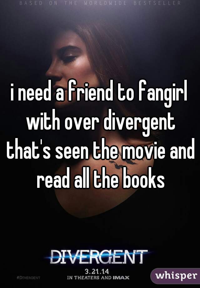 i need a friend to fangirl with over divergent that's seen the movie and read all the books