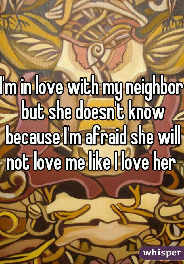 I'm in love with my neighbor but she doesn't know because I'm afraid she will not love me like I love her 