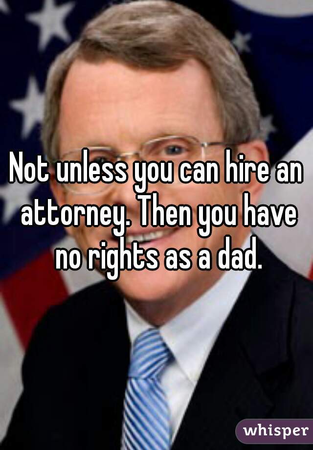 Not unless you can hire an attorney. Then you have no rights as a dad.
