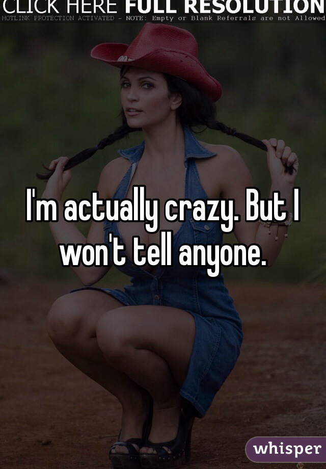 I'm actually crazy. But I won't tell anyone.