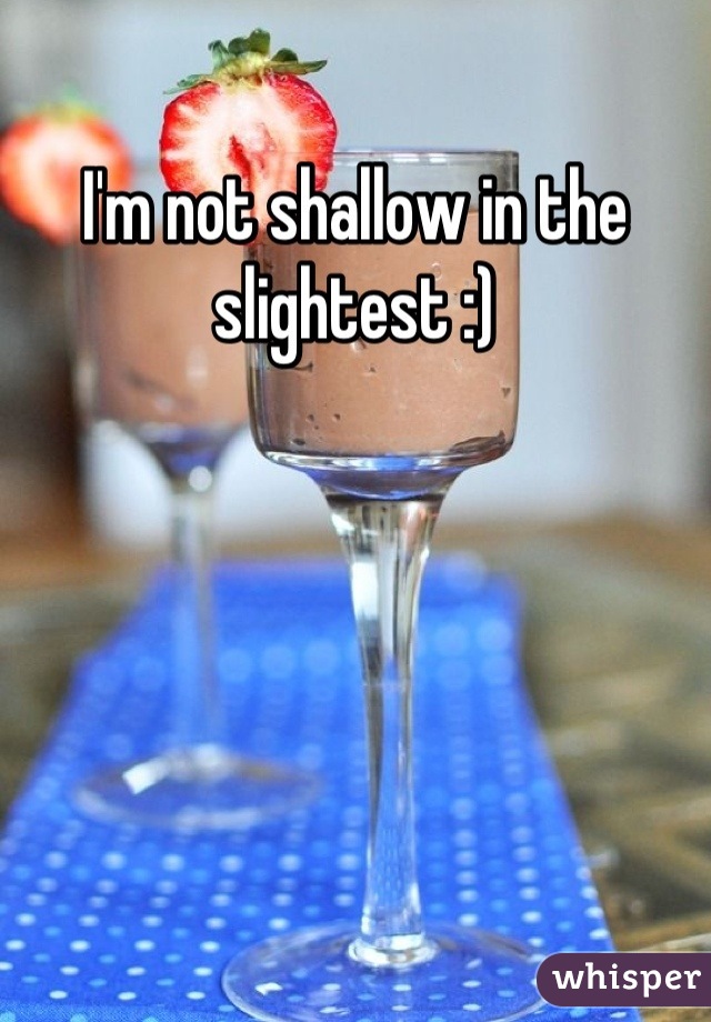 I'm not shallow in the slightest :)