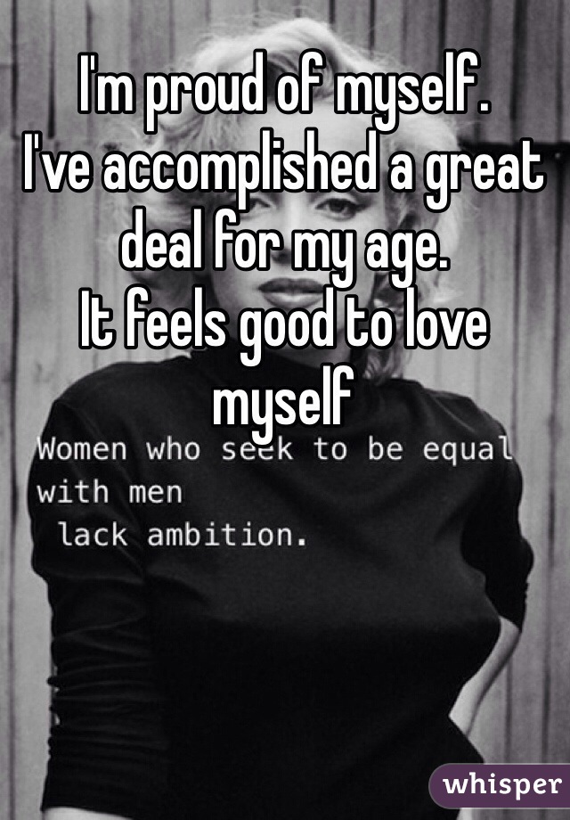 I'm proud of myself. 
I've accomplished a great deal for my age. 
It feels good to love myself