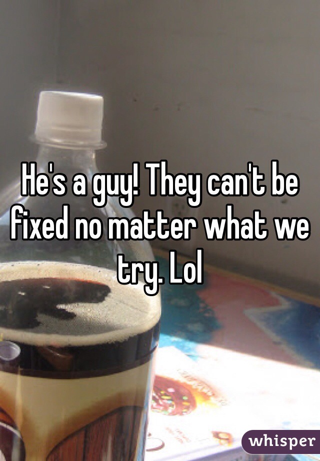 He's a guy! They can't be fixed no matter what we try. Lol
