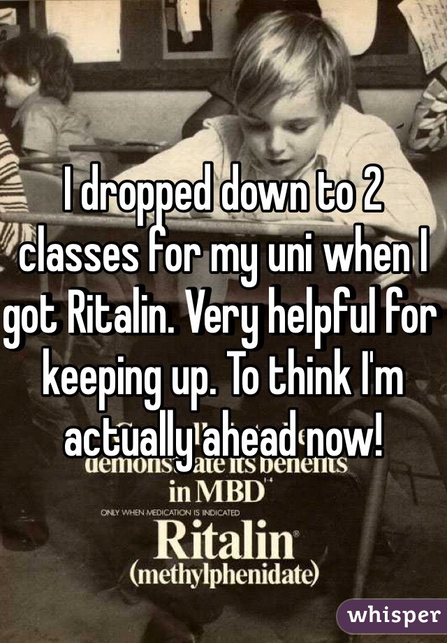 I dropped down to 2 classes for my uni when I got Ritalin. Very helpful for keeping up. To think I'm actually ahead now! 