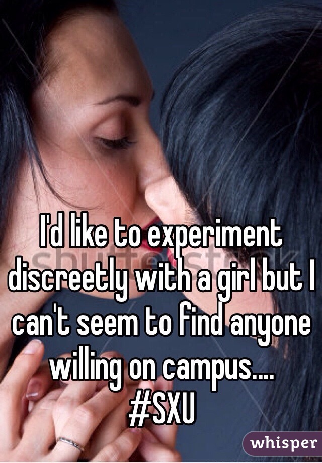 I'd like to experiment discreetly with a girl but I can't seem to find anyone willing on campus....
#SXU