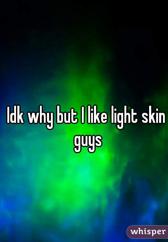 Idk why but I like light skin guys