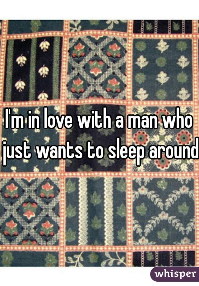 I'm in love with a man who just wants to sleep around