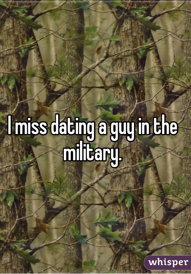 I miss dating a guy in the military. 