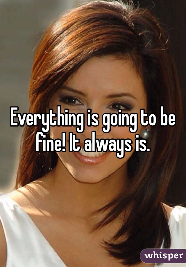 Everything is going to be fine! It always is. 