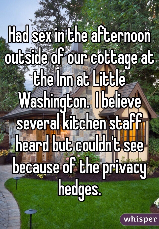 Had sex in the afternoon outside of our cottage at the Inn at Little Washington.  I believe several kitchen staff heard but couldn't see because of the privacy hedges.